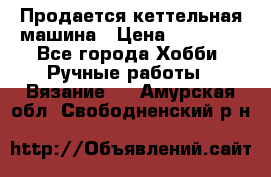 Продается кеттельная машина › Цена ­ 50 000 - Все города Хобби. Ручные работы » Вязание   . Амурская обл.,Свободненский р-н